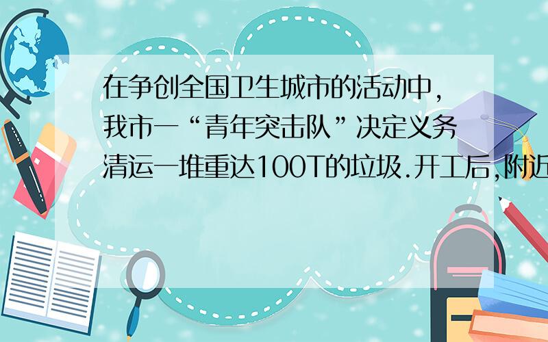 在争创全国卫生城市的活动中,我市一“青年突击队”决定义务清运一堆重达100T的垃圾.开工后,附近居民主动参加义务劳动中,