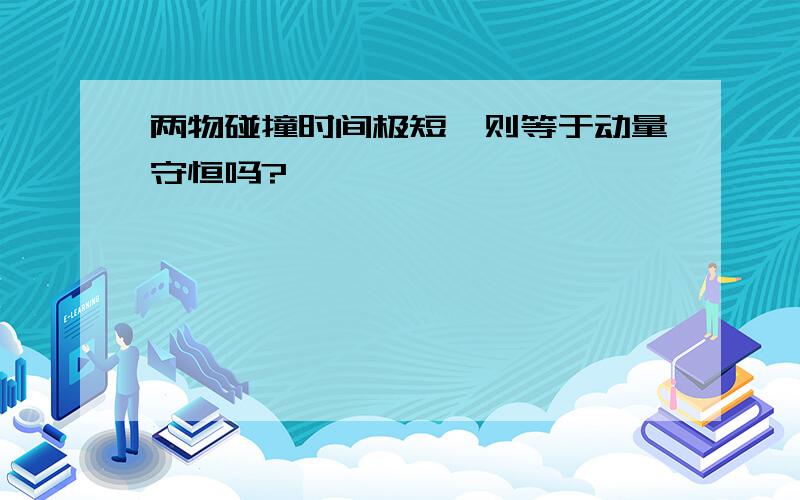 两物碰撞时间极短,则等于动量守恒吗?