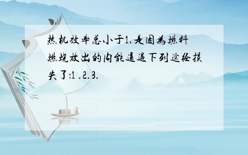 热机效率总小于1,是因为燃料燃烧放出的内能通过下列途径损失了：1 .2.3.