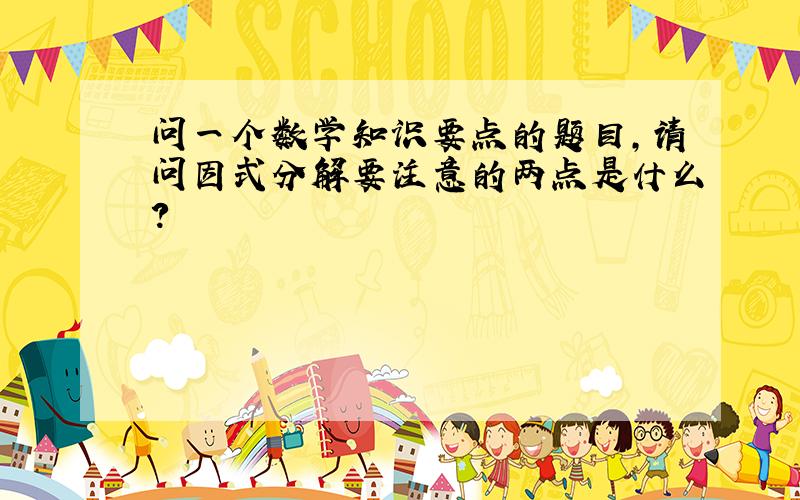 问一个数学知识要点的题目,请问因式分解要注意的两点是什么?