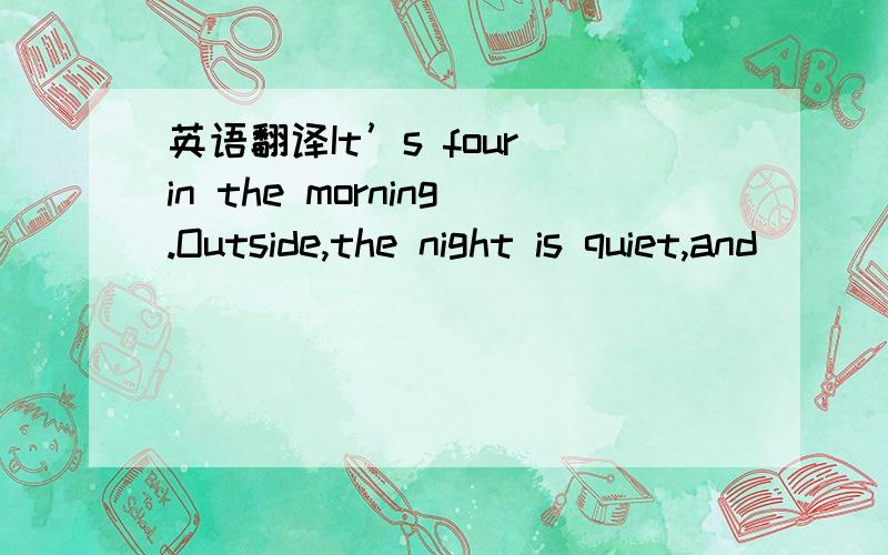 英语翻译It’s four in the morning.Outside,the night is quiet,and