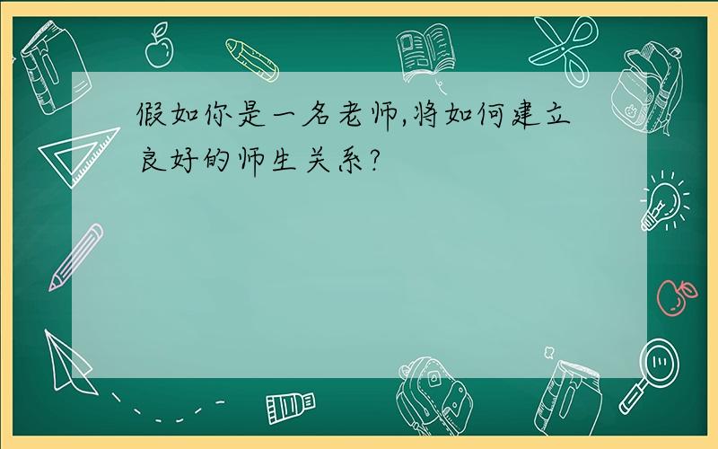 假如你是一名老师,将如何建立良好的师生关系?