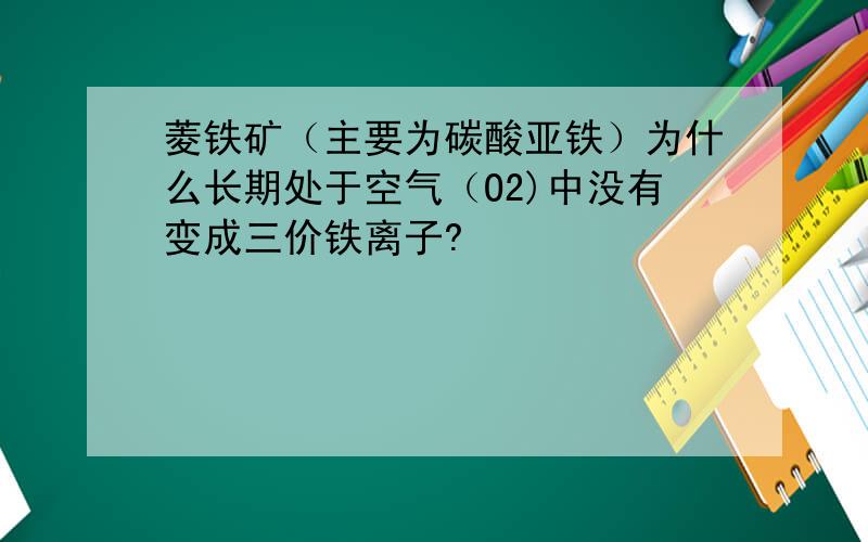 菱铁矿（主要为碳酸亚铁）为什么长期处于空气（O2)中没有变成三价铁离子?