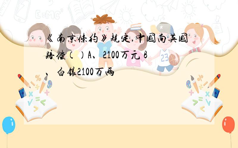 《南京条约》规定,中国向英国赔偿（）A、2100万元 B、白银2100万两