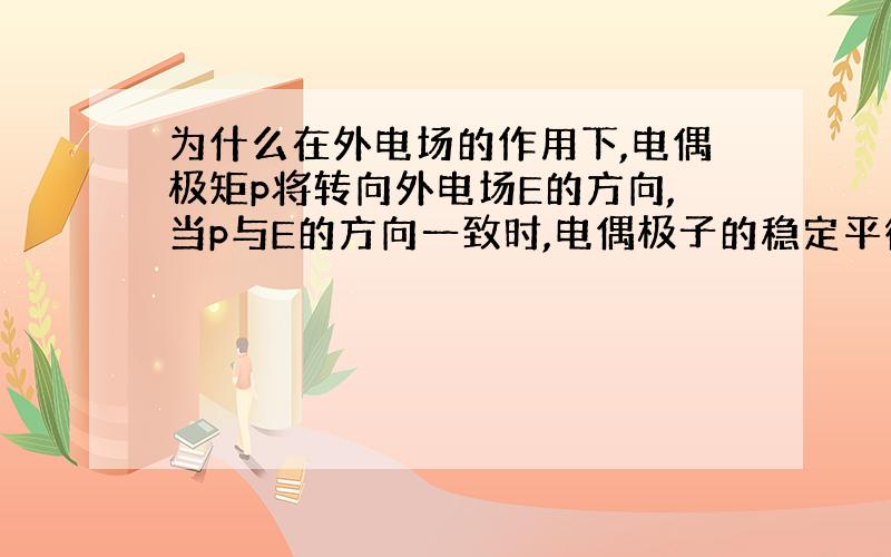 为什么在外电场的作用下,电偶极矩p将转向外电场E的方向,当p与E的方向一致时,电偶极子的稳定平衡状态