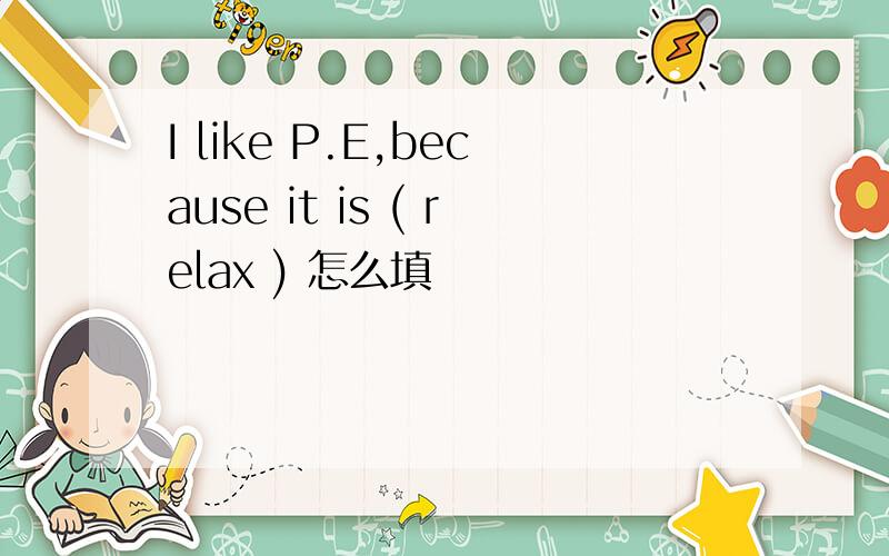 I like P.E,because it is ( relax ) 怎么填