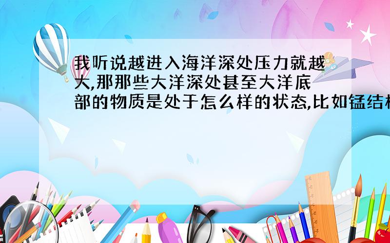 我听说越进入海洋深处压力就越大,那那些大洋深处甚至大洋底部的物质是处于怎么样的状态,比如锰结核这种东