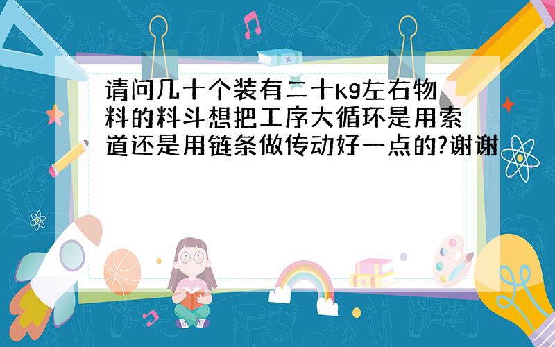 请问几十个装有二十kg左右物料的料斗想把工序大循环是用索道还是用链条做传动好一点的?谢谢