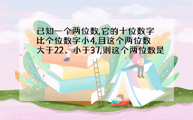 已知一个两位数,它的十位数字比个位数字小4,且这个两位数大于22、小于37,则这个两位数是