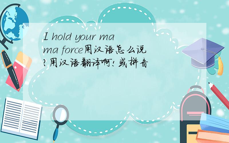 I hold your mama force用汉语怎么说?用汉语翻译啊!或拼音