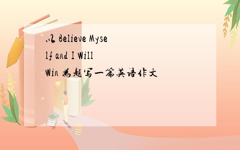 以 Believe Myself and I Will Win 为题写一篇英语作文