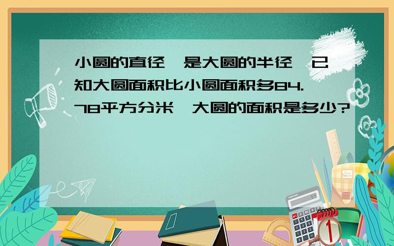 小圆的直径,是大圆的半径,已知大圆面积比小圆面积多84.78平方分米,大圆的面积是多少?