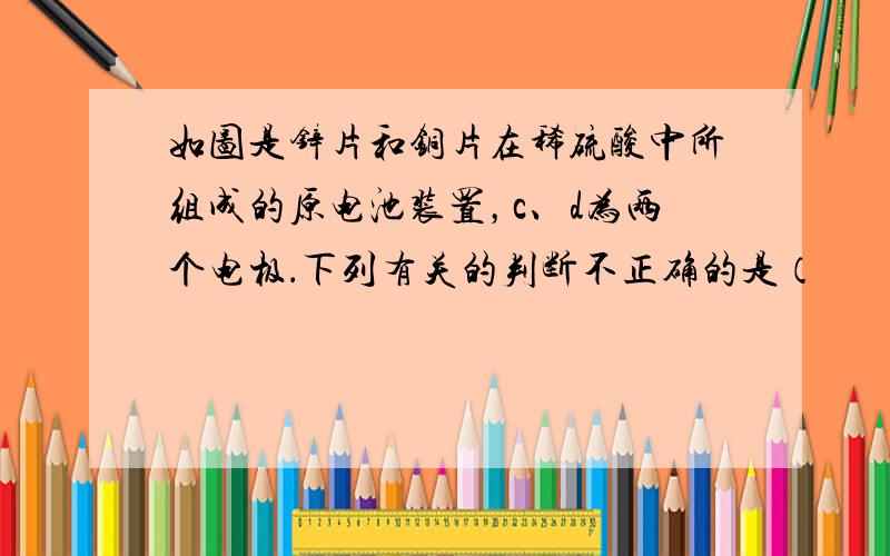 如图是锌片和铜片在稀硫酸中所组成的原电池装置，c、d为两个电极．下列有关的判断不正确的是（　　）