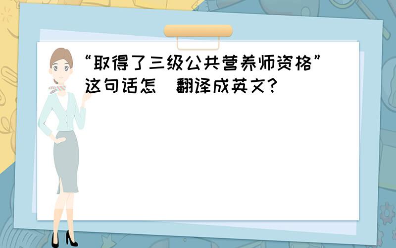 “取得了三级公共营养师资格” 这句话怎麼翻译成英文?