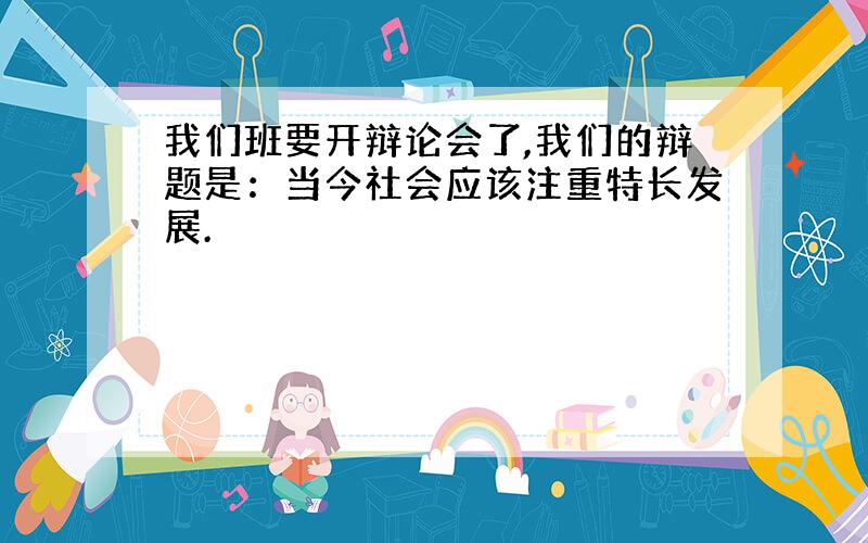 我们班要开辩论会了,我们的辩题是：当今社会应该注重特长发展.