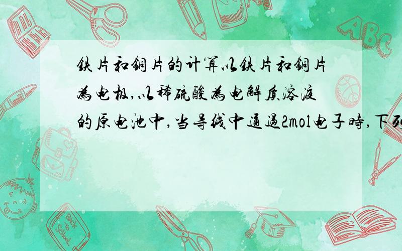 铁片和铜片的计算以铁片和铜片为电极,以稀硫酸为电解质溶液的原电池中,当导线中通过2mol电子时,下列说法正确的是（ ）A