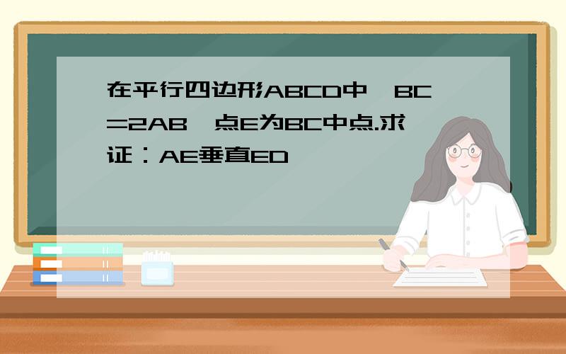 在平行四边形ABCD中,BC=2AB,点E为BC中点.求证：AE垂直ED