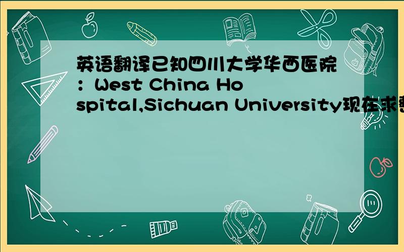 英语翻译已知四川大学华西医院：West China Hospital,Sichuan University现在求整个英语