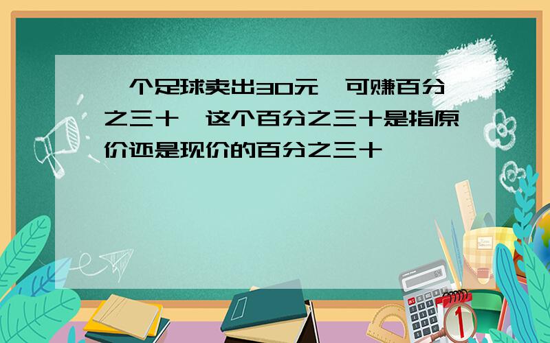 一个足球卖出30元,可赚百分之三十,这个百分之三十是指原价还是现价的百分之三十