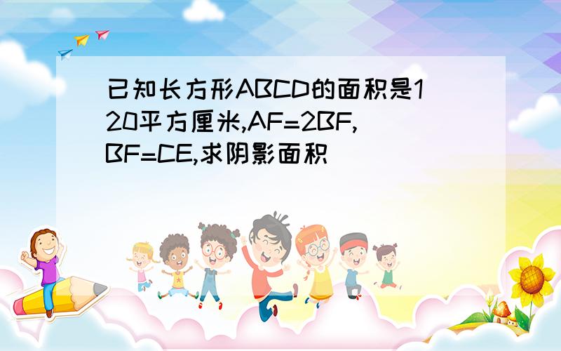 已知长方形ABCD的面积是120平方厘米,AF=2BF,BF=CE,求阴影面积