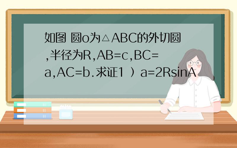 如图 圆o为△ABC的外切圆,半径为R,AB=c,BC=a,AC=b.求证1 ）a=2RsinA