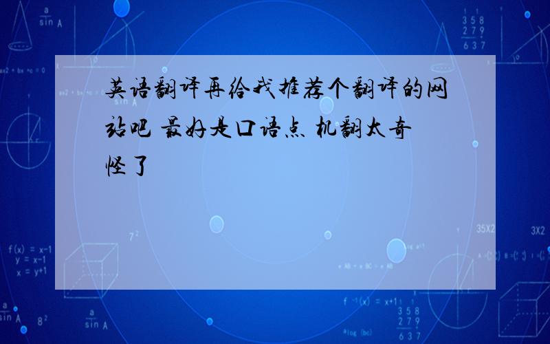 英语翻译再给我推荐个翻译的网站吧 最好是口语点 机翻太奇怪了