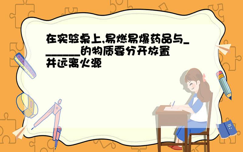 在实验桌上,易燃易爆药品与_______的物质要分开放置并远离火源