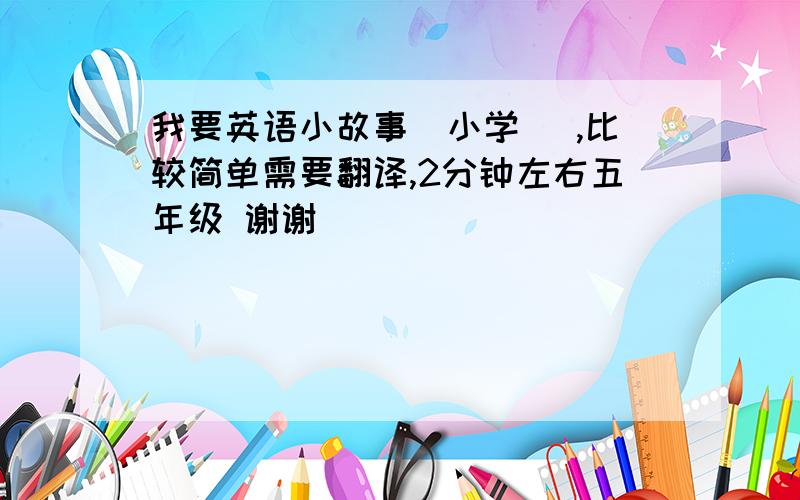 我要英语小故事（小学) ,比较简单需要翻译,2分钟左右五年级 谢谢