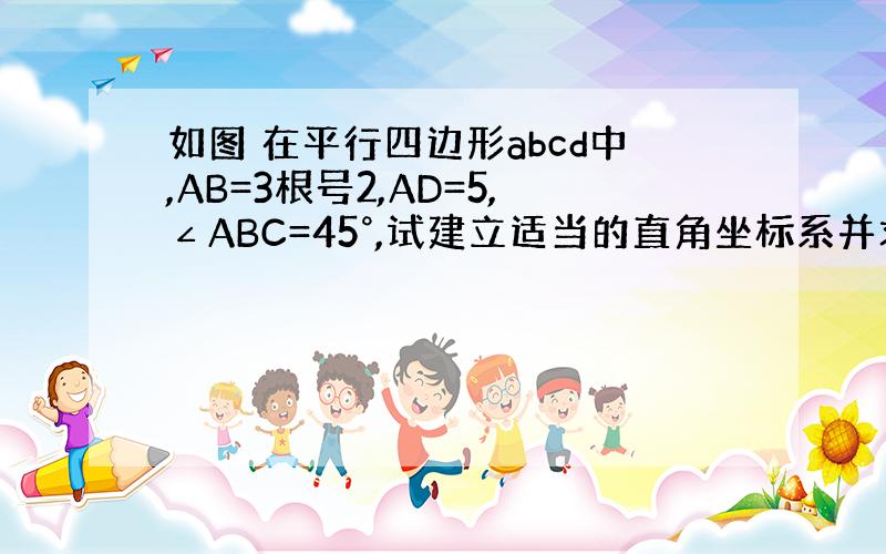 如图 在平行四边形abcd中,AB=3根号2,AD=5,∠ABC=45°,试建立适当的直角坐标系并求出