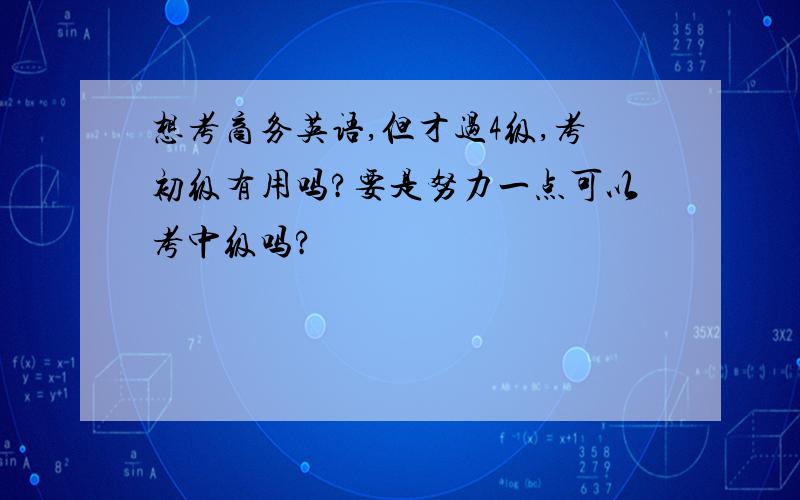 想考商务英语,但才过4级,考初级有用吗?要是努力一点可以考中级吗?