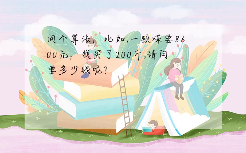 问个算法：比如,一顿煤要8600元；我买了200斤,请问要多少钱呢?