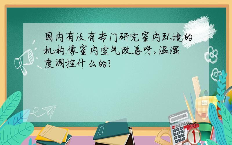 国内有没有专门研究室内环境的机构.像室内空气改善呀,温湿度调控什么的?