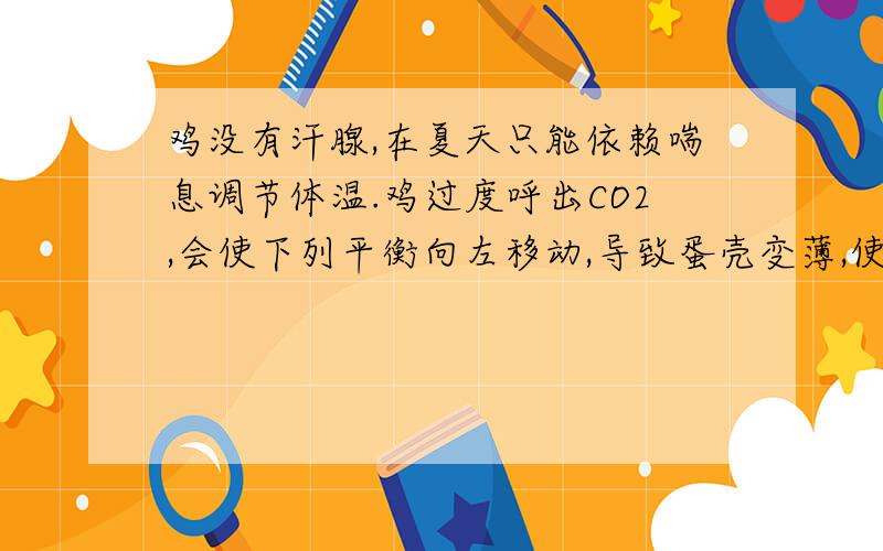 鸡没有汗腺,在夏天只能依赖喘息调节体温.鸡过度呼出CO2,会使下列平衡向左移动,导致蛋壳变薄,使农场主