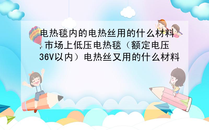 电热毯内的电热丝用的什么材料,市场上低压电热毯（额定电压36V以内）电热丝又用的什么材料