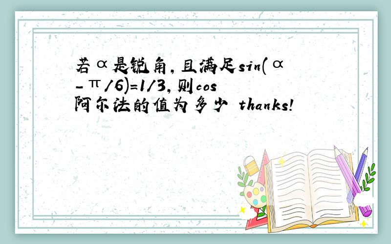 若α是锐角,且满足sin(α-π/6)=1/3,则cos阿尔法的值为多少 thanks!