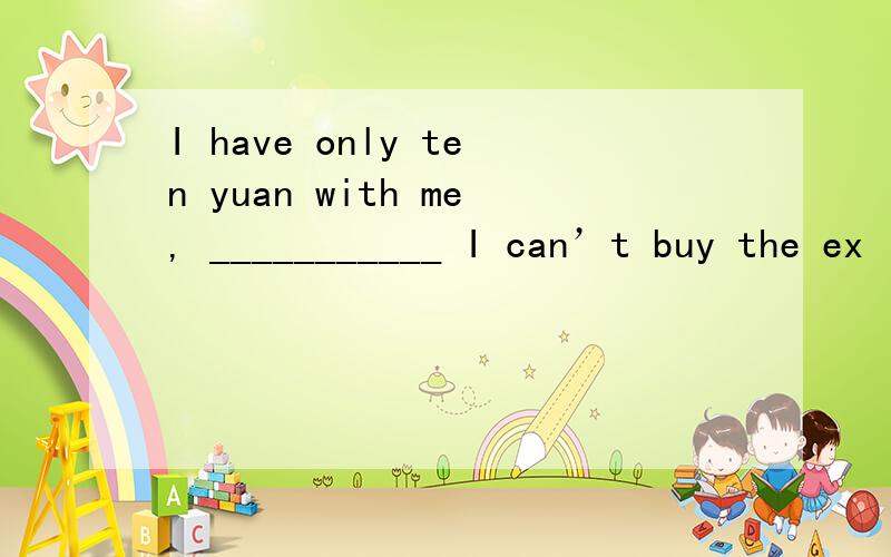 I have only ten yuan with me, ___________ I can’t buy the ex