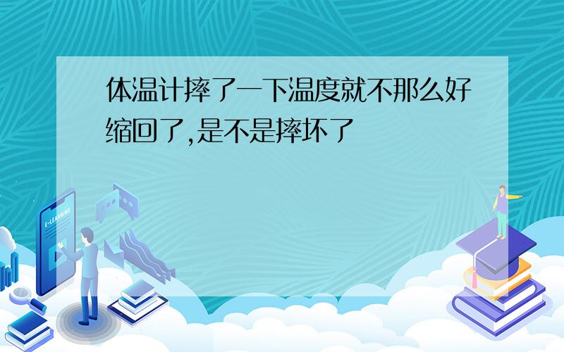 体温计摔了一下温度就不那么好缩回了,是不是摔坏了