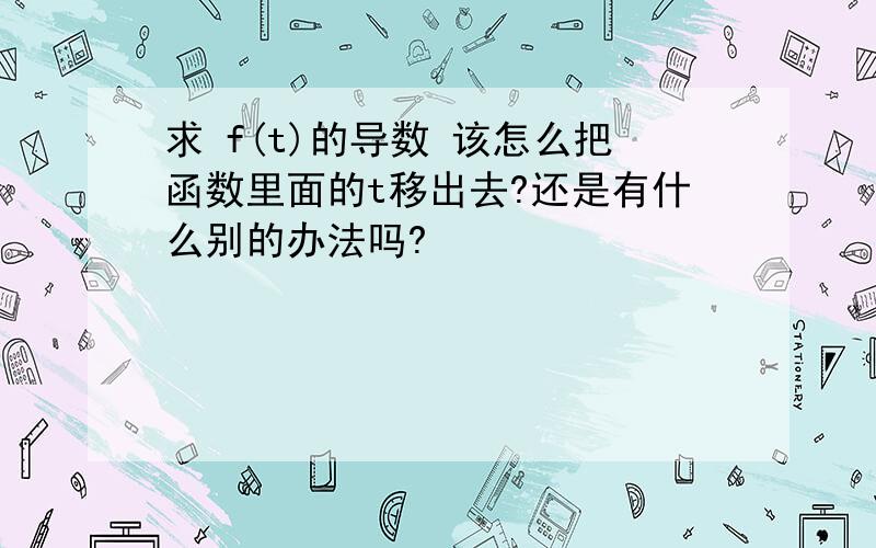 求 f(t)的导数 该怎么把函数里面的t移出去?还是有什么别的办法吗?