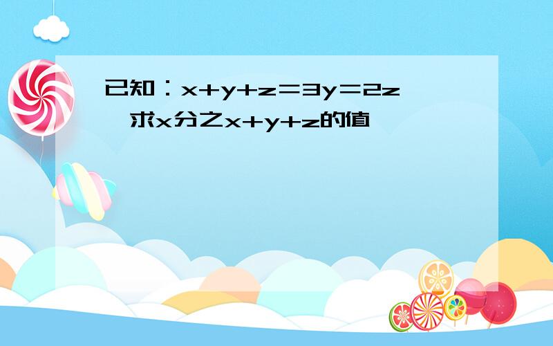 已知：x+y+z＝3y＝2z,求x分之x+y+z的值