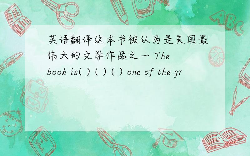 英语翻译这本书被认为是美国最伟大的文学作品之一 The book is( ) ( ) ( ) one of the gr