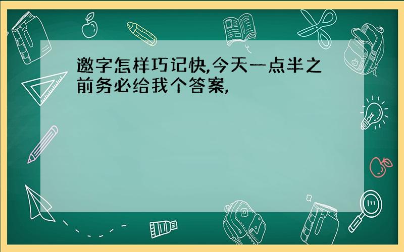 邀字怎样巧记快,今天一点半之前务必给我个答案,