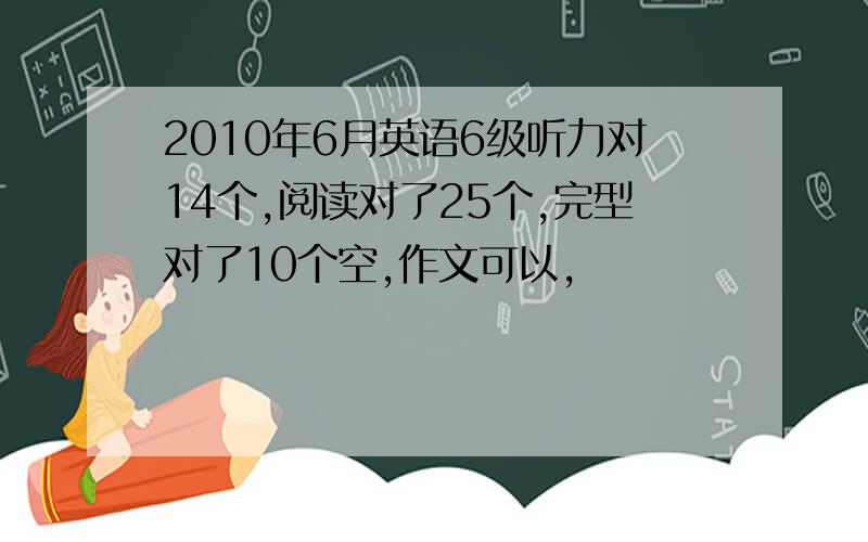 2010年6月英语6级听力对14个,阅读对了25个,完型对了10个空,作文可以,