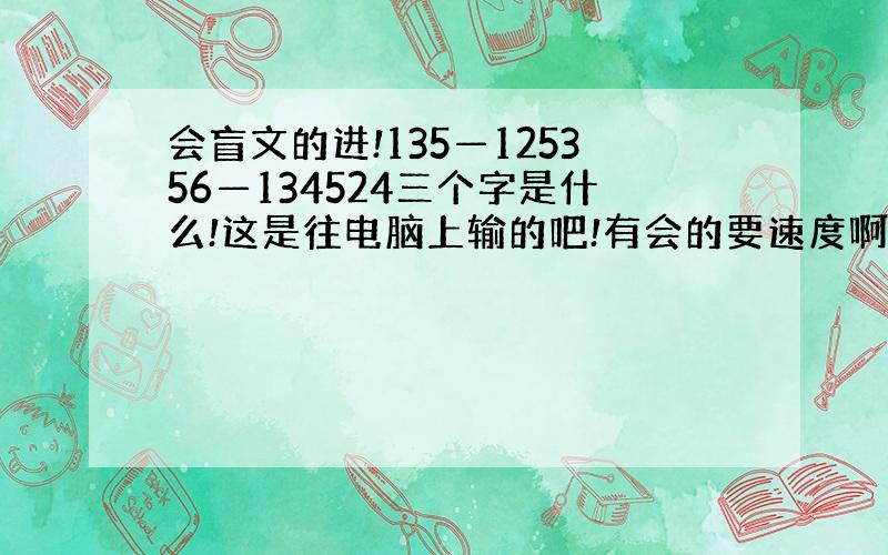 会盲文的进!135—125356—134524三个字是什么!这是往电脑上输的吧!有会的要速度啊.