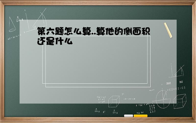 第六题怎么算..算他的侧面积还是什么