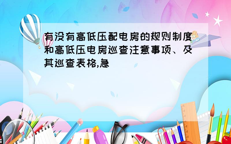 有没有高低压配电房的规则制度和高低压电房巡查注意事项、及其巡查表格,急