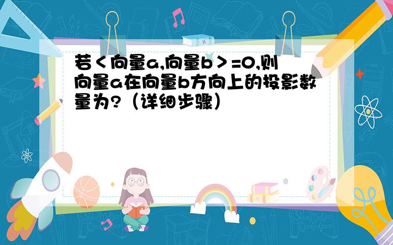 若＜向量a,向量b＞=0,则向量a在向量b方向上的投影数量为?（详细步骤）