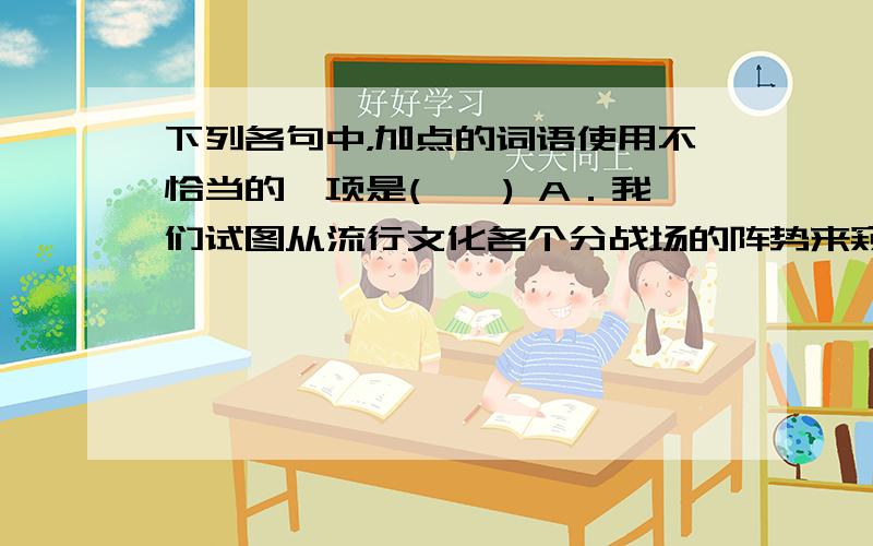 下列各句中，加点的词语使用不恰当的一项是(　　) A．我们试图从流行文化各个分战场的阵势来窥视未来流行文化发展的 端倪