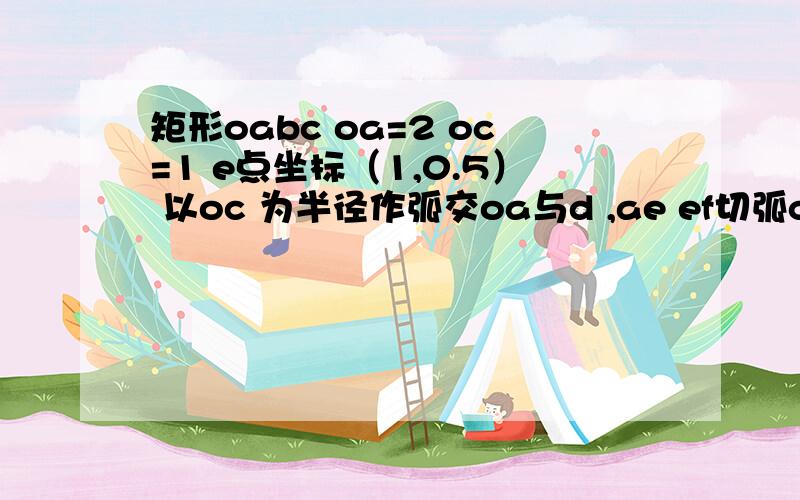 矩形oabc oa=2 oc=1 e点坐标（1,0.5） 以oc 为半径作弧交oa与d ,ae ef切弧cd于f （f在