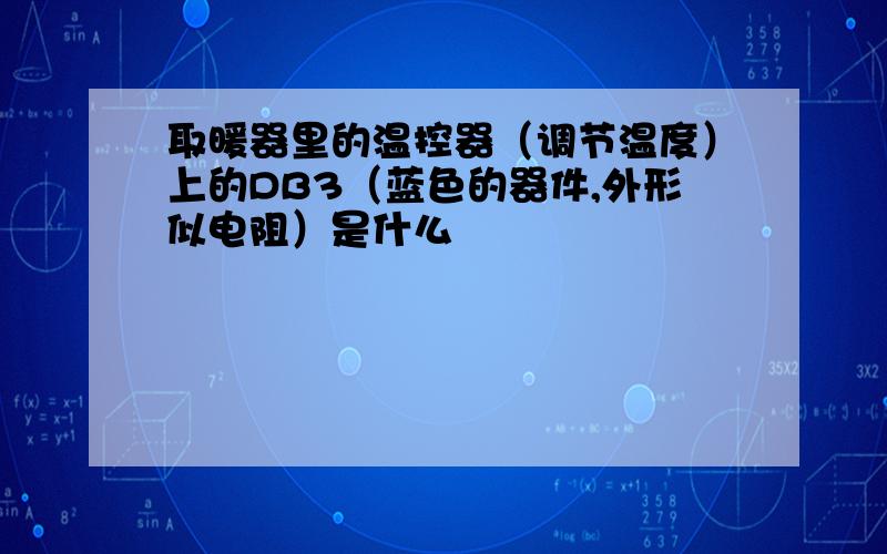 取暖器里的温控器（调节温度）上的DB3（蓝色的器件,外形似电阻）是什么