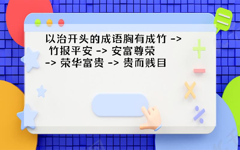 以治开头的成语胸有成竹 -> 竹报平安 -> 安富尊荣 -> 荣华富贵 -> 贵而贱目